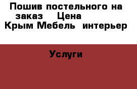 Пошив постельного на заказ! › Цена ­ 1 400 - Крым Мебель, интерьер » Услуги   . Крым